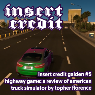Insert Credit Gaiden #5 - Highway Game: A Review of American Truck Simulator by Topher Florence
